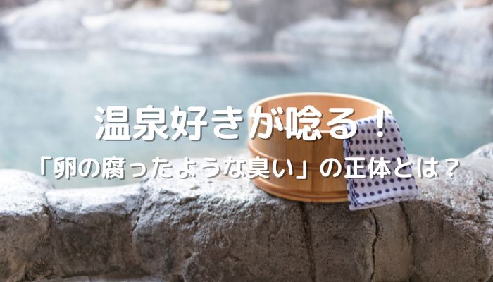 【完全版】温泉好きが唸る！「卵の腐ったような臭い」の正体とは？