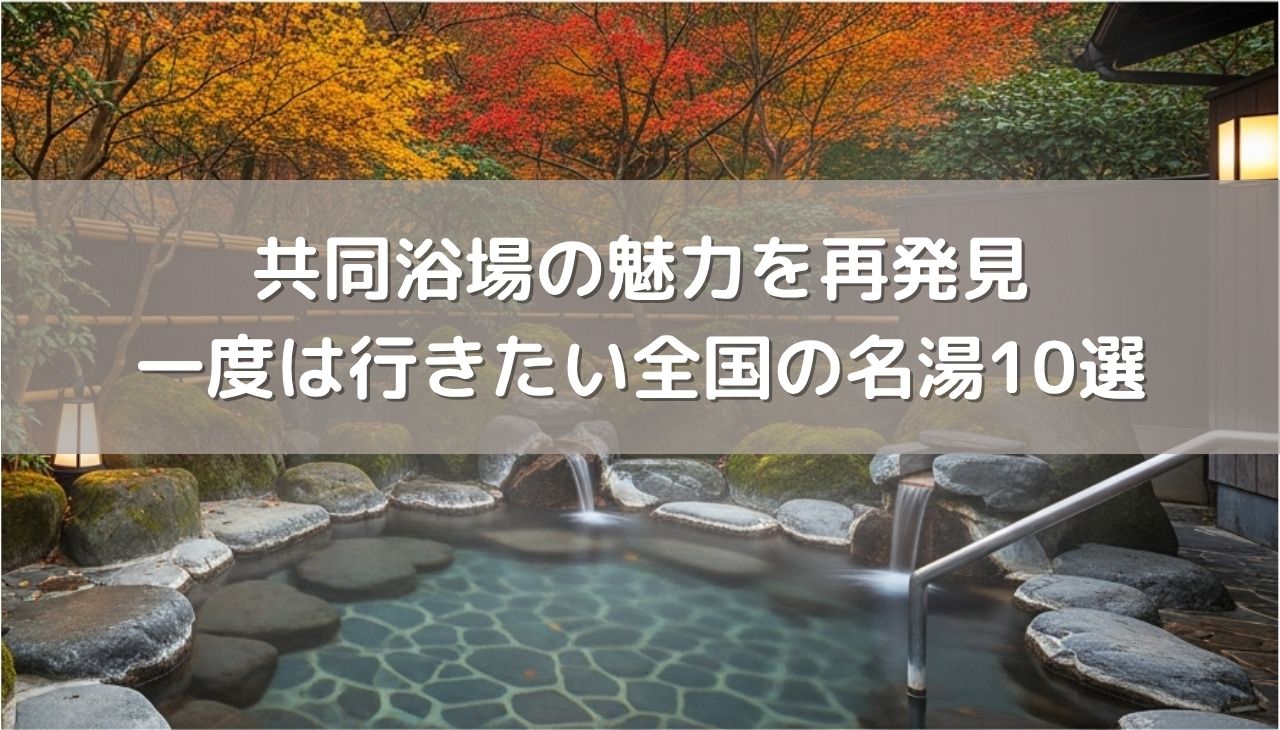 共同浴場の魅力を再発見！歴史とマナー、一度は行きたい全国の名湯10選