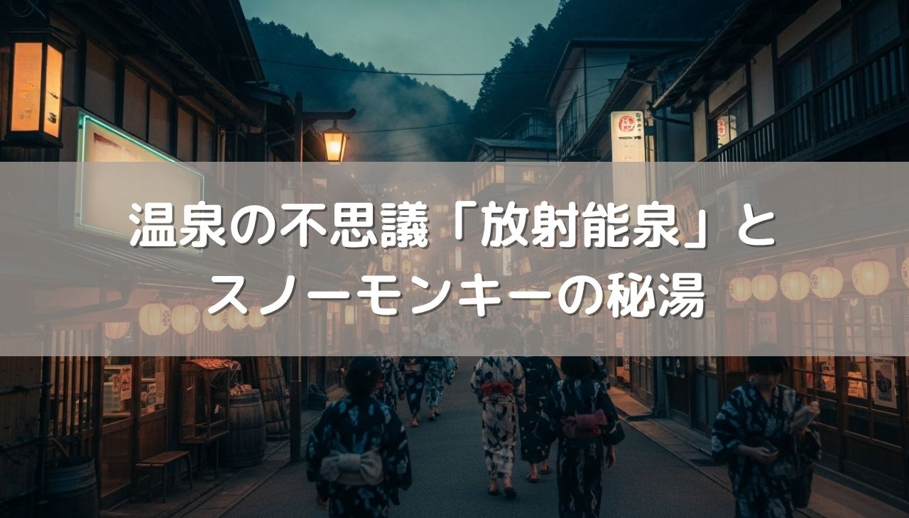 温泉の不思議「放射能泉」の深～い話！免疫力アップの秘訣とスノーモンキーの秘湯めぐり