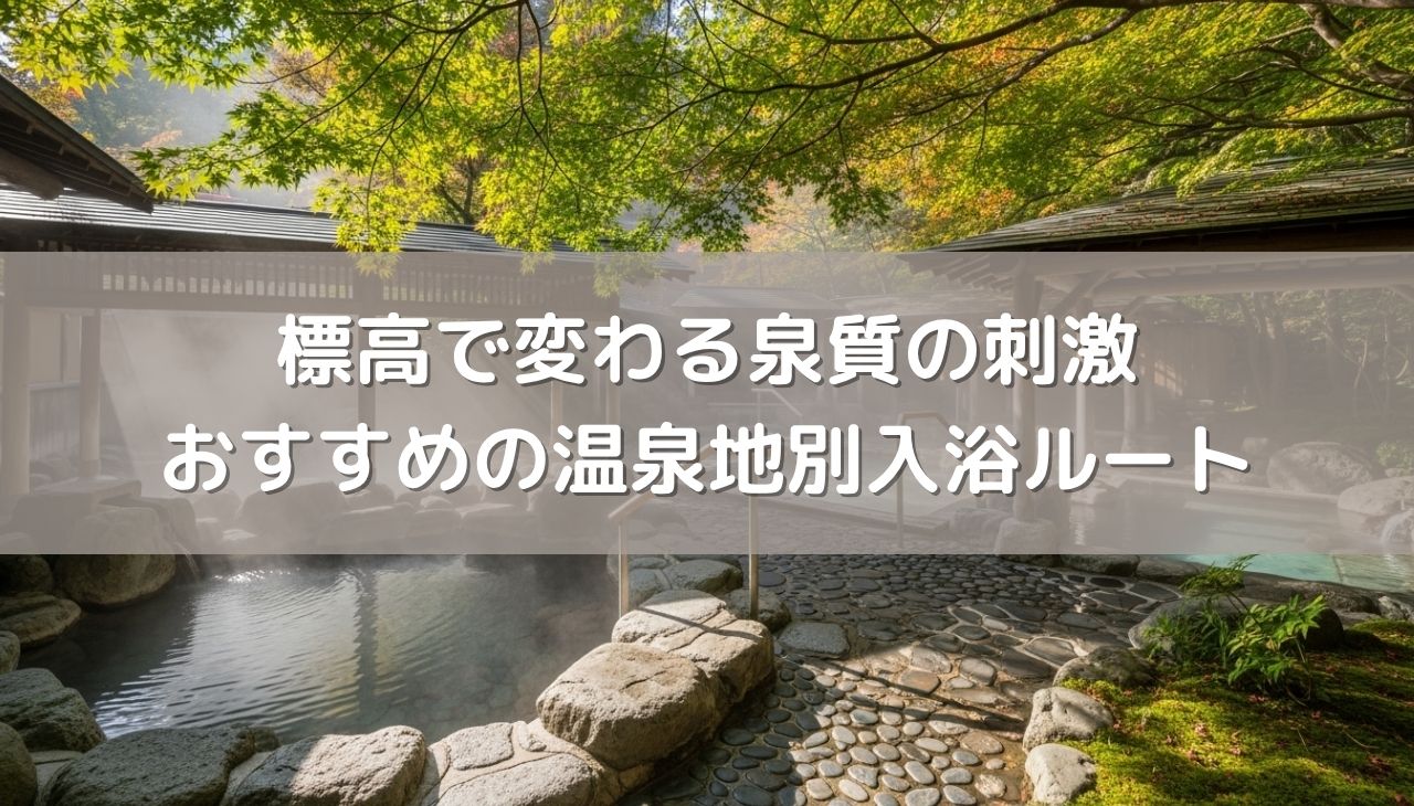 標高で変わる泉質の刺激と温泉地別入浴ルート