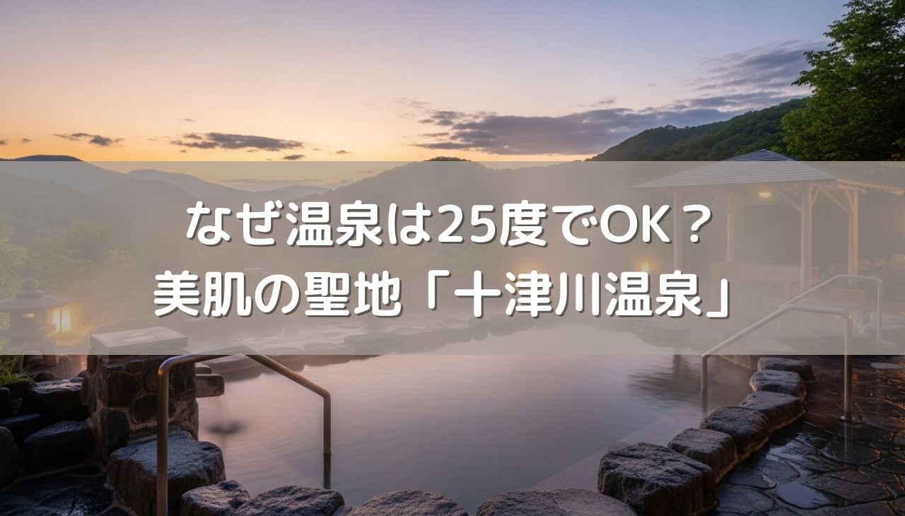 なぜ温泉は25度で認められるのか？意外と知らない定義の秘密と、美肌の聖地「十津川温泉」の魅力
