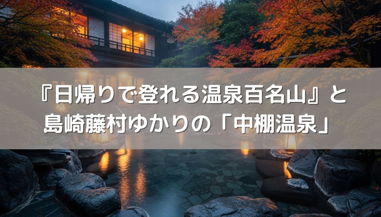 『日帰りで登れる温泉百名山』と島崎藤村ゆかりの「中棚温泉」の魅力