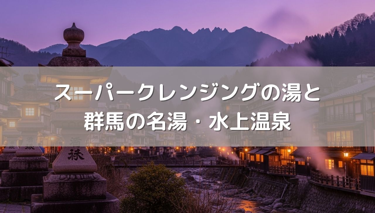 単純温泉のイメージが変わる！美肌を叶える「スーパークレンジングの湯」の秘密と群馬の名湯・水上温泉