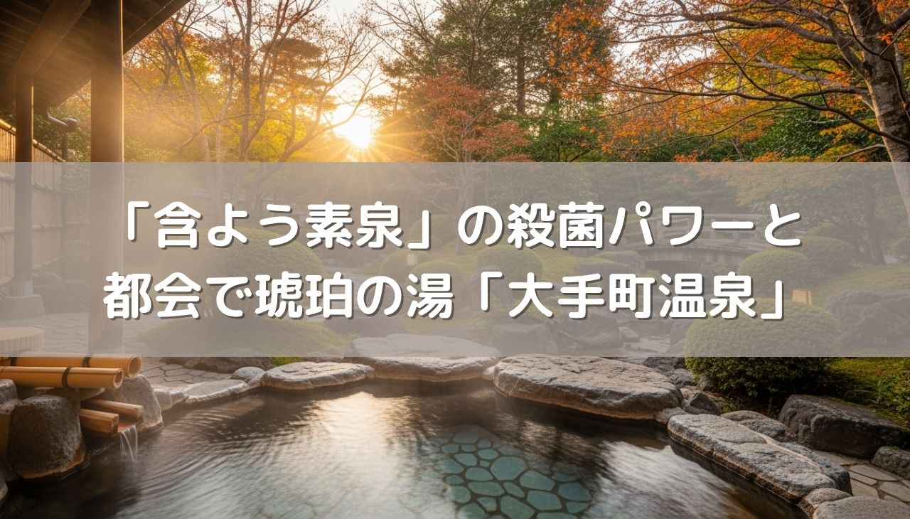 「含よう素泉」の殺菌パワーと都会で琥珀の湯「大手町温泉」