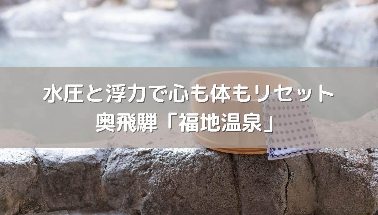 水圧と浮力で心も体もリセットする秘訣と、奥飛騨・福地温泉