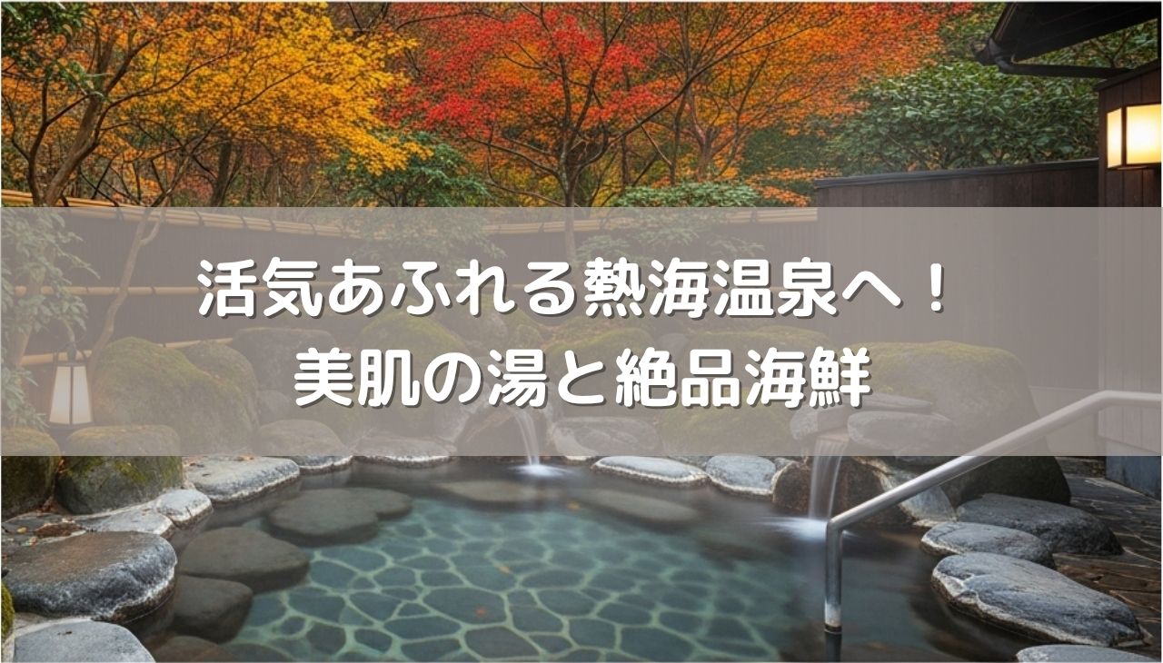 活気あふれる熱海温泉へ！美肌の湯と絶品海鮮を楽しむ大人の休日