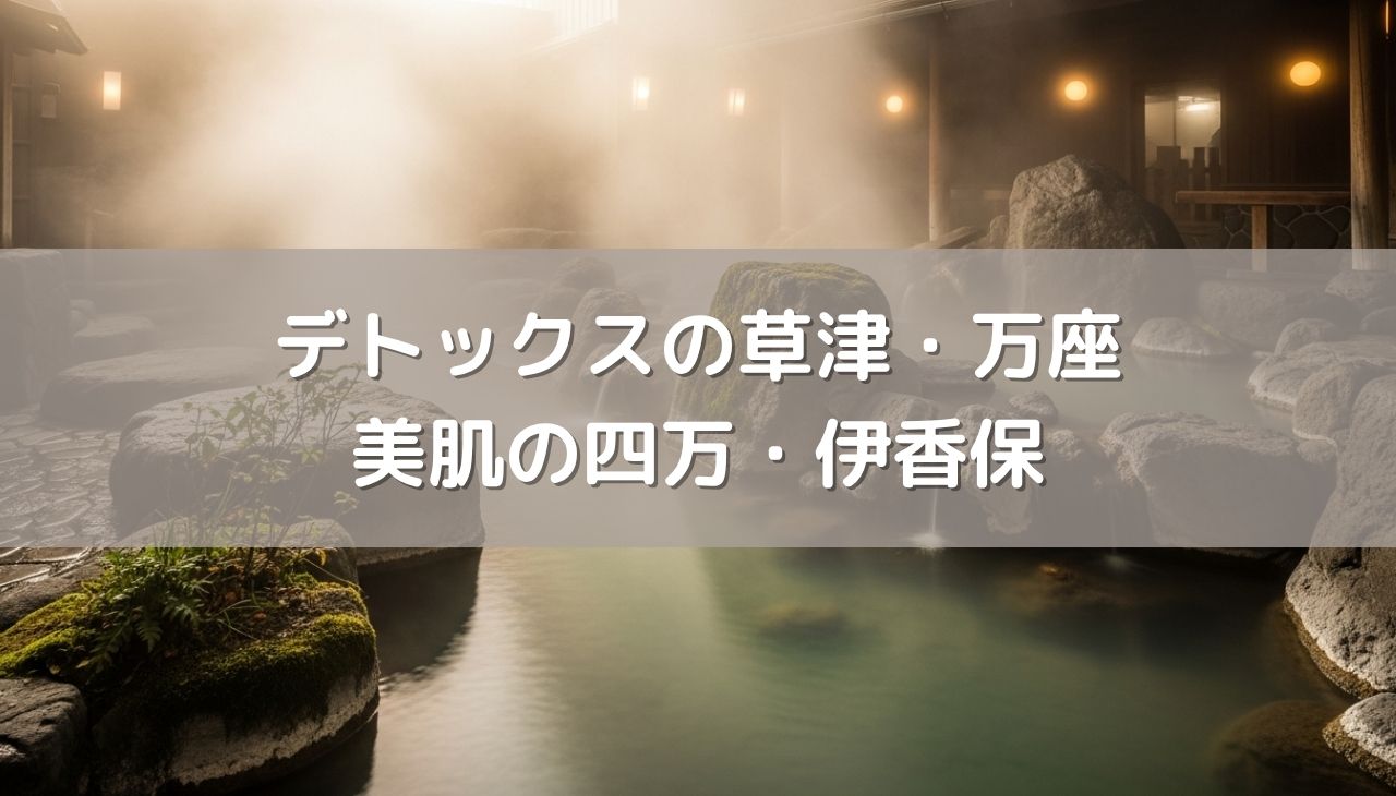 デトックスの草津・万座か、美肌の四万・伊香保か？「目的別」日帰り黄金ルート