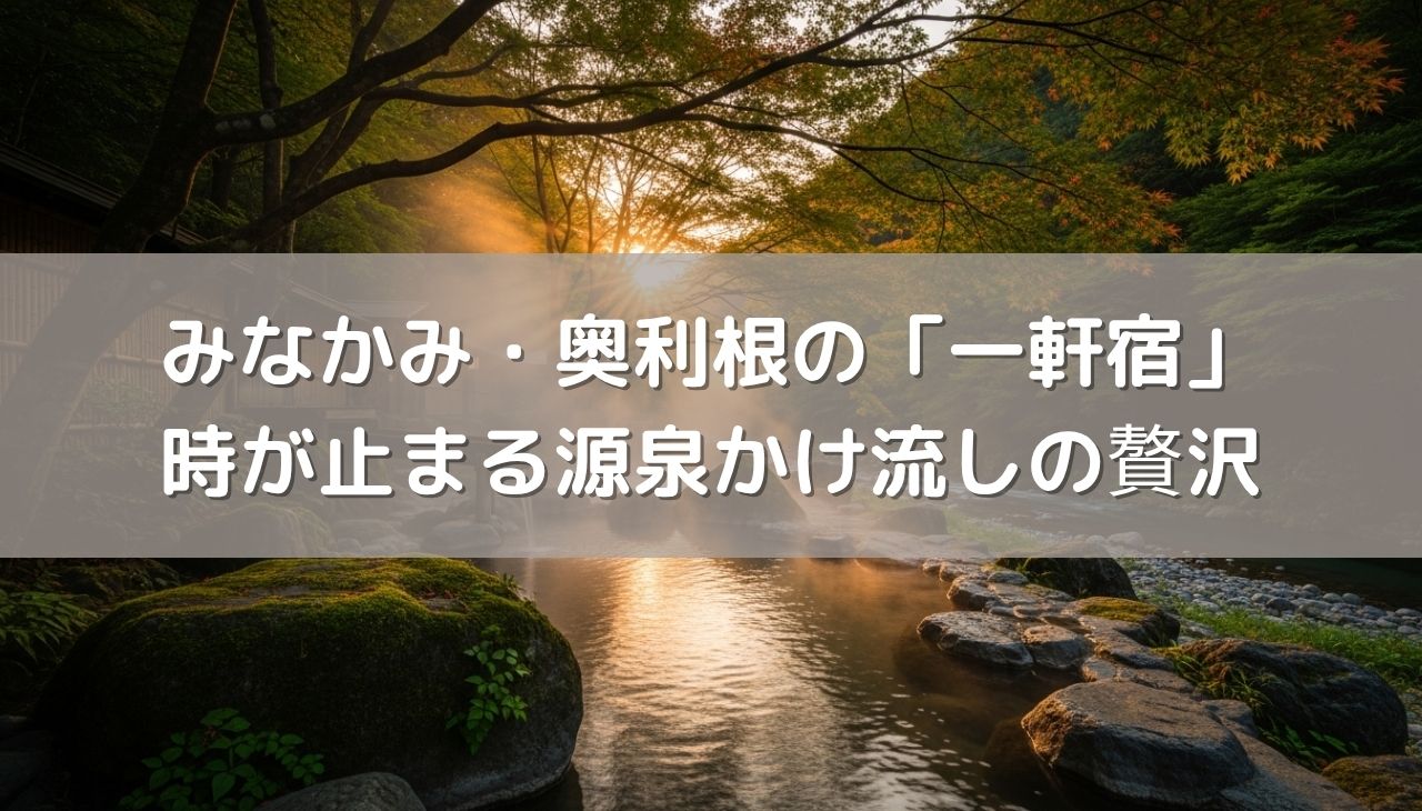群馬の秘境でデジタルデトックス。みなかみ・奥利根の「一軒宿」で味わう、時が止まる源泉かけ流しの贅沢