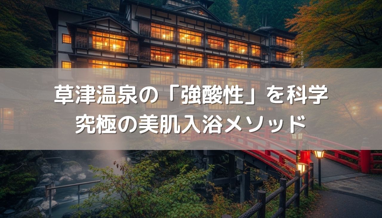 草津温泉の「強酸性」を科学して、肌も髪も生まれ変わらせる究極の美肌入浴メソッド