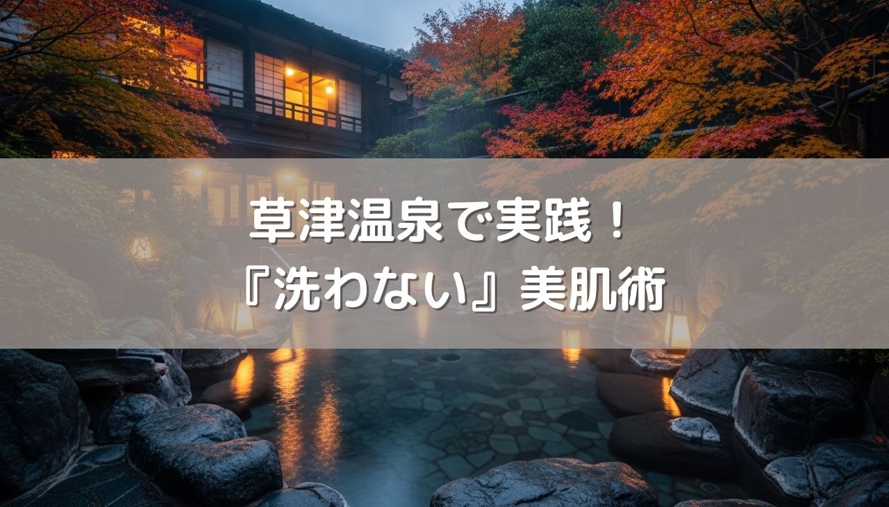 草津温泉で実践！『洗わない』美肌術で髪も肌も劇的に変わる「引き算の入浴法」
