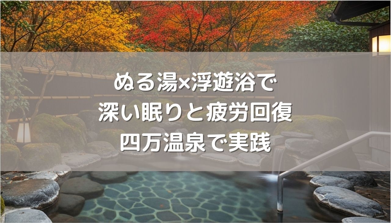 ぬる湯×浮遊浴で手に入れる深い眠りと疲労回復のメカニズムを四万温泉で実践