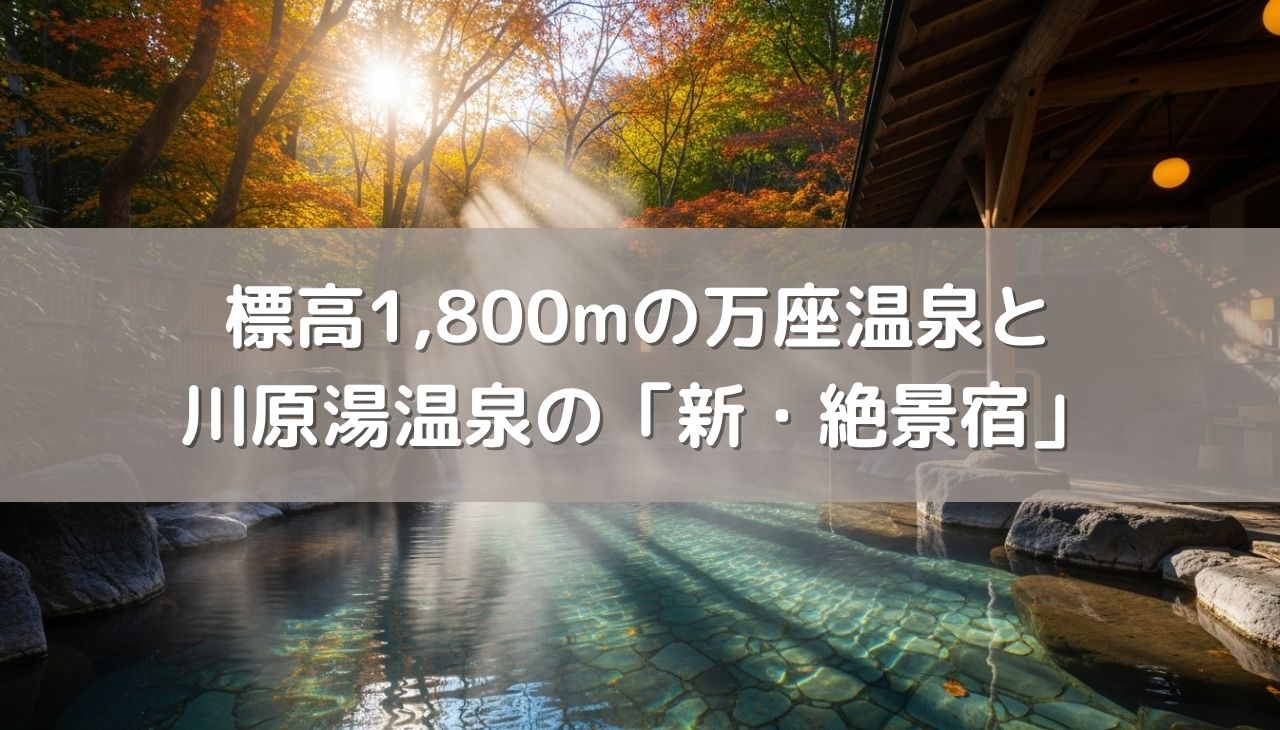シニア夫婦で行く標高1,800mの別天地・万座温泉と、進化する川原湯温泉の「新・絶景宿」
