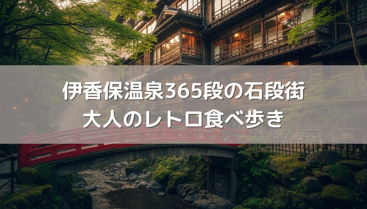 大正ロマンに浸る！伊香保温泉365段の石段街で楽しむ「大人のレトロ食べ歩き」完全攻略