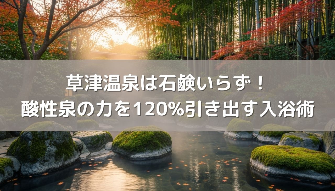 草津温泉は石鹸いらずの『天然ピーリング』！酸性泉の力を120%引き出す入浴術