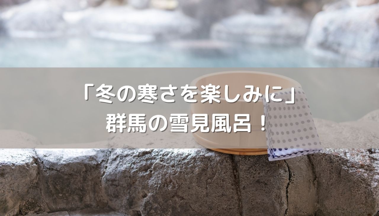 冬の寒さを楽しみに変える群馬の雪見風呂！